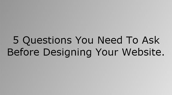 5 Questions You Need To Ask Before Designing Your Website 5 Questions You Need to Ask Before Designing Your Website
